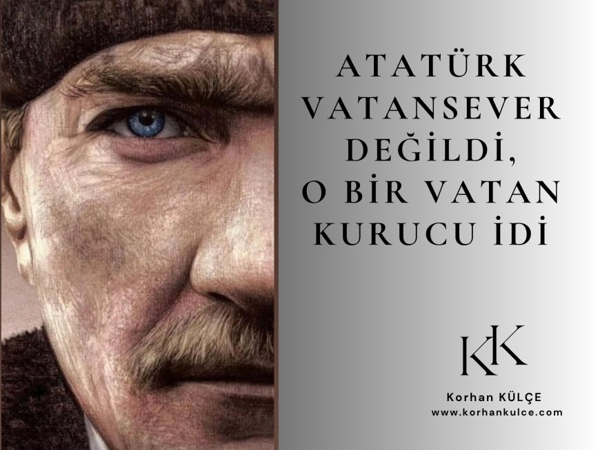 ATATÜRK VATANSEVER DEĞİLDİ O BİR VATAN KURUCU İDİ